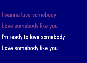 I'm ready to love somebody

Love somebody like you