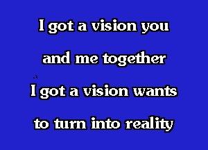 I got a vision you
and me together
I got a vision wants

to tum into reality