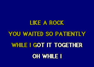 LIKE A ROCK

YOU WAITED SO PATIENTLY
WHILE I GOT IT TOGETHER
0H WHILE I