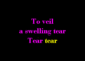 T0 veil

a swelling tear

Tear tear
