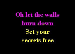 Oh let the walls

burn down

Set y01u'

secrets free