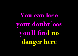 You can lose

your doubt 'cos

you'll find no

danger here