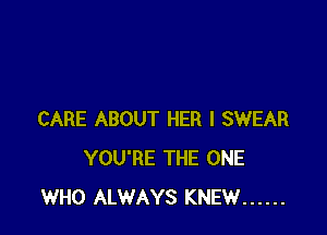 CARE ABOUT HER I SWEAR
YOU'RE THE ONE
WHO ALWAYS KNEW ......