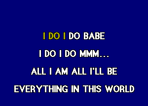 I DO I DO BABE

I DO I DO MMM...
ALL I AM ALL I'LL BE
EVERYTHING IN THIS WORLD