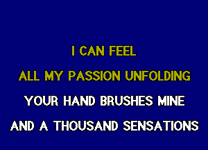 I CAN FEEL

ALL MY PASSION UNFOLDING
YOUR HAND BRUSHES MINE
AND A THOUSAND SENSATIONS