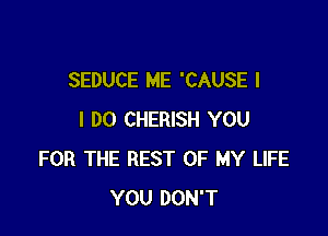 SEDUCE ME 'CAUSE l

I DO CHERISH YOU
FOR THE REST OF MY LIFE
YOU DON'T