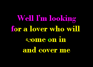 Well I'm looking
for a lover who will
rcome on in

and cover me