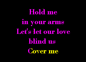 Hold me

in your arms

Let's let our love

blind us

Cover me