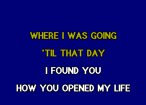 WHERE I WAS GOING

'TIL THAT DAY
I FOUND YOU
HOW YOU OPENED MY LIFE