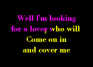 Well I'm looking
for a lovely who will
Come on in

and cover me