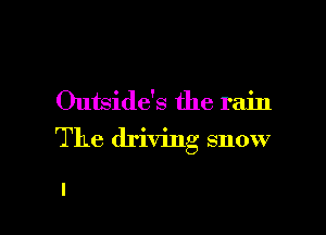 Outside's the rain

The driving snow