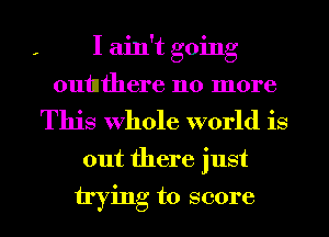 I ain't going
ouinfhere 110 more
This Whole world is
out there just

trying to score