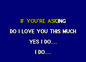 IF YOU'RE ASKING

DO I LOVE YOU THIS MUCH
YES I DO...
I DO...