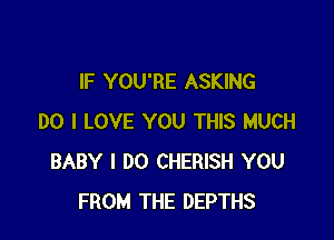 IF YOU'RE ASKING

DO I LOVE YOU THIS MUCH
BABY I DO CHERISH YOU
FROM THE DEPTHS