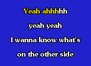 Yeah ahhhhh
yeah yeah

I wanna know what's

on the other side I