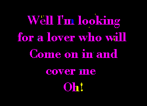 Wiill I'm looking
for a lover who will
Come On in' and

cover me

Oh!