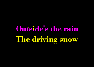 Outside's the rain

The driving snow