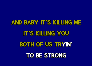 AND BABY IT'S KILLING ME

IT'S KILLING YOU
BOTH OF US TRYIN'
TO BE STRONG