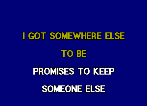I GOT SOMEWHERE ELSE

TO BE
PROMISES TO KEEP
SOMEONE ELSE