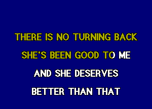 THERE IS NO TURNING BACK
SHE'S BEEN GOOD TO ME
AND SHE DESERVES
BETTER THAN THAT