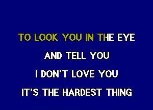 TO LOOK YOU IN THE EYE

AND TELL YOU
I DON'T LOVE YOU
IT'S THE HARDEST THING