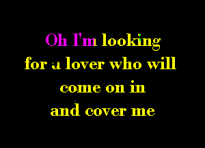 Oh I'm looking
for a lover who will
come on in

and COVBI' me