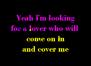 Yeah I'm looking

for a lover Who Will
come on in

and cover me