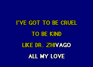 I'VE GOT TO BE CRUEL

TO BE KIND
LIKE DR. ZHIVAGO
ALL MY LOVE
