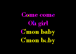 Come come

Oh girl

Ctmonbaby
C'mon baby