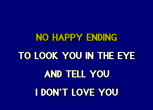 N0 HAPPY ENDING

TO LOOK YOU IN THE EYE
AND TELL YOU
I DON'T LOVE YOU