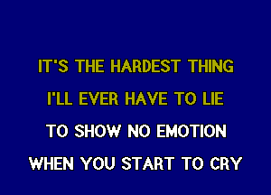 IT'S THE HARDEST THING
I'LL EVER HAVE TO LIE
TO SHOW N0 EMOTION

WHEN YOU START T0 CRY