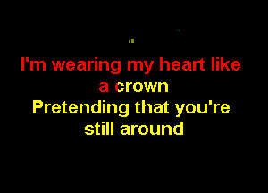 I'm wearing my heart like
a crown

Pretending that you're
still around