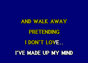 AND WALK AWAY

PRETENDING
I DON'T LOVE..
I'VE MADE UP MY MIND