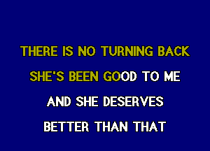 THERE IS NO TURNING BACK
SHE'S BEEN GOOD TO ME
AND SHE DESERVES
BETTER THAN THAT