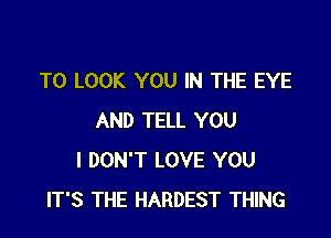 TO LOOK YOU IN THE EYE

AND TELL YOU
I DON'T LOVE YOU
IT'S THE HARDEST THING