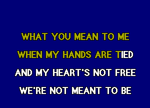 WHAT YOU MEAN TO ME
WHEN MY HANDS ARE TIED
AND MY HEART'S NOT FREE

WE'RE NOT MEANT TO BE