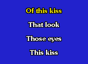 Of this kiss
That look

Those eyes

This kiss