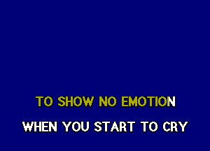 TO SHOW N0 EMOTION
WHEN YOU START T0 CRY