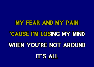 MY FEAR AND MY PAIN

'CAUSE I'M LOSING MY MIND
WHEN YOU'RE NOT AROUND
IT'S ALL