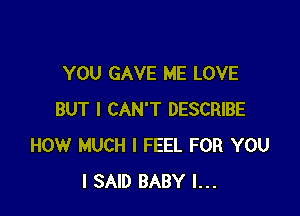 YOU GAVE ME LOVE

BUT I CAN'T DESCRIBE
HOW MUCH I FEEL FOR YOU
I SAID BABY I...