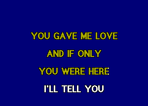 YOU GAVE ME LOVE

AND IF ONLY
YOU WERE HERE
I'LL TELL YOU