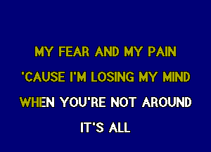 MY FEAR AND MY PAIN

'CAUSE I'M LOSING MY MIND
WHEN YOU'RE NOT AROUND
IT'S ALL