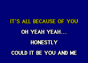 IT'S ALL BECAUSE OF YOU

OH YEAH YEAH...
HONESTLY
COULD IT BE YOU AND ME