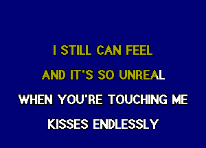 I STILL CAN FEEL

AND IT'S SO UNREAL
WHEN YOU'RE TOUCHING ME
KISSES ENDLESSLY