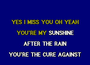 YES I MISS YOU OH YEAH

YOU'RE MY SUNSHINE
AFTER THE RAIN
YOU'RE THE CURE AGAINST
