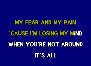 MY FEAR AND MY PAIN

'CAUSE I'M LOSING MY MIND
WHEN YOU'RE NOT AROUND
IT'S ALL