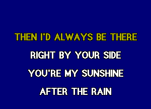 THEN I'D ALWAYS BE THERE

RIGHT BY YOUR SIDE
YOU'RE MY SUNSHINE
AFTER THE RAIN