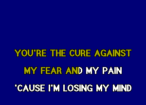 YOU'RE THE CURE AGAINST
MY FEAR AND MY PAIN
'CAUSE I'M LOSING MY MIND