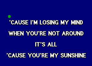 'CAUSE I'M LOSING MY MIND

WHEN YOU'RE NOT AROUND
IT'S ALL
'CAUSE YOU'RE MY SUNSHINE