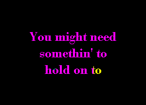 You might need

somethin' to
hold on to